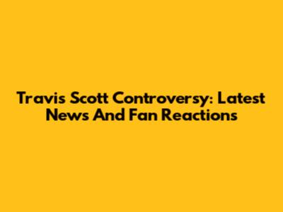 Travis Scott Controversy: Latest News And Fan Reactions