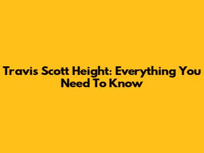 Travis Scott Height: Everything You Need To Know
