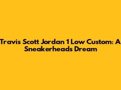 Travis Scott Jordan 1 Low Custom: A Sneakerhead's Dream