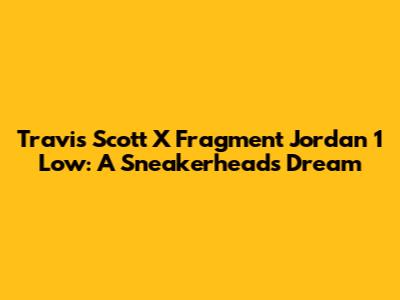 Travis Scott X Fragment Jordan 1 Low: A Sneakerhead's Dream