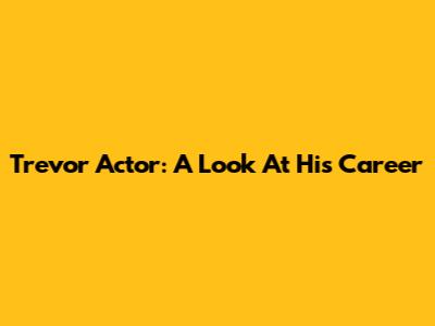 Trevor Actor: A Look At His Career