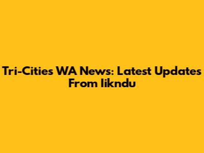 Tri-Cities WA News: Latest Updates From Iikndu