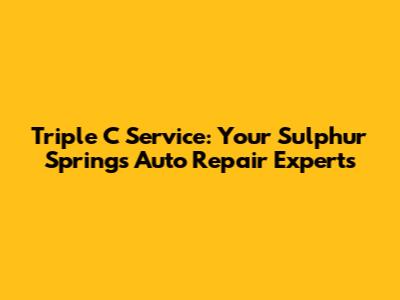 Triple C Service: Your Sulphur Springs Auto Repair Experts