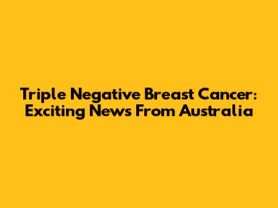 Triple Negative Breast Cancer: Exciting News From Australia