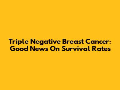 Triple Negative Breast Cancer: Good News On Survival Rates