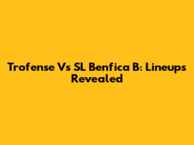 Trofense Vs SL Benfica B: Lineups Revealed
