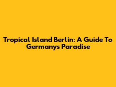 Tropical Island Berlin: A Guide To Germany's Paradise