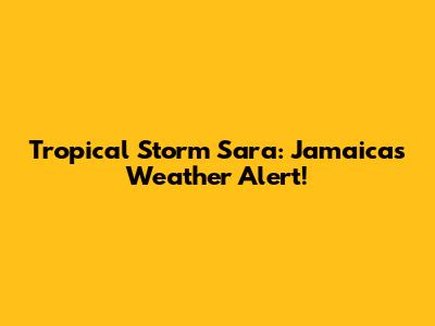 Tropical Storm Sara: Jamaica's Weather Alert!