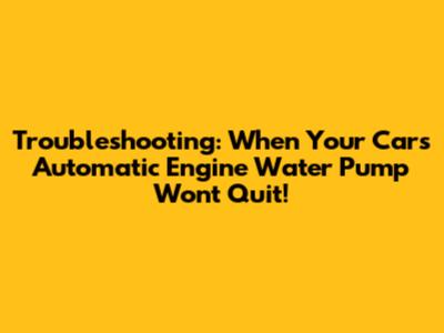 Troubleshooting: When Your Car's Automatic Engine Water Pump Won't Quit!