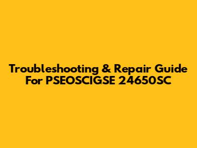 Troubleshooting & Repair Guide For PSEOSCIGSE 24650SC