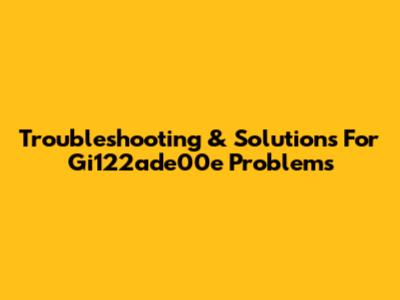 Troubleshooting & Solutions For Gi122ade00e Problems