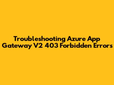 Troubleshooting Azure App Gateway V2 403 Forbidden Errors