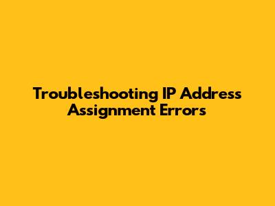 Troubleshooting IP Address Assignment Errors