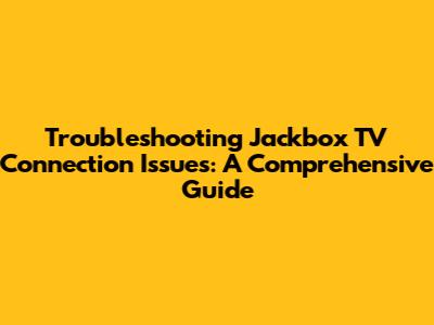 Troubleshooting Jackbox TV Connection Issues: A Comprehensive Guide