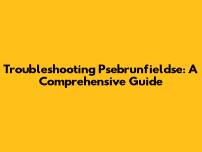 Troubleshooting Psebrunfieldse: A Comprehensive Guide