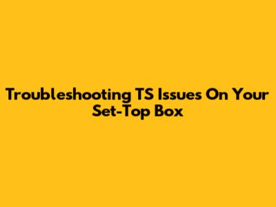 Troubleshooting TS Issues On Your Set-Top Box