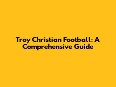 Troy Christian Football: A Comprehensive Guide