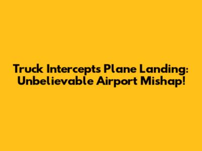 Truck Intercepts Plane Landing: Unbelievable Airport Mishap!