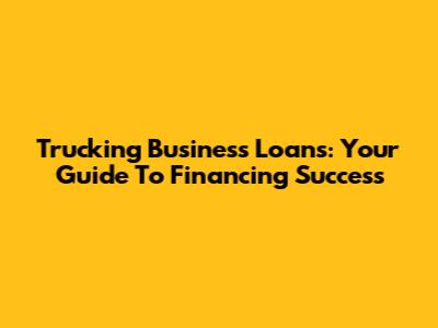 Trucking Business Loans: Your Guide To Financing Success