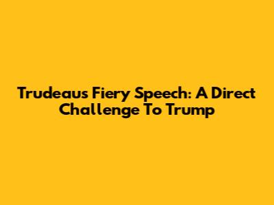 Trudeau's Fiery Speech: A Direct Challenge To Trump