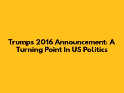 Trump's 2016 Announcement: A Turning Point In US Politics