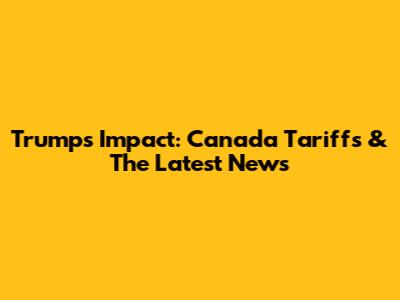 Trump's Impact: Canada Tariffs & The Latest News