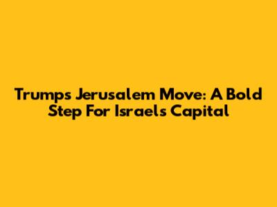 Trump's Jerusalem Move: A Bold Step For Israel's Capital