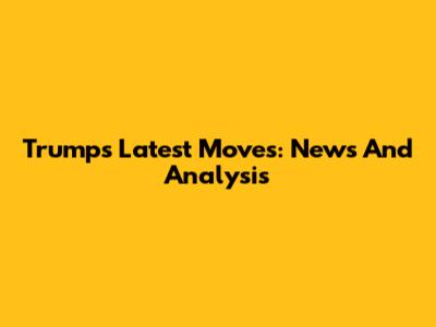 Trump's Latest Moves: News And Analysis