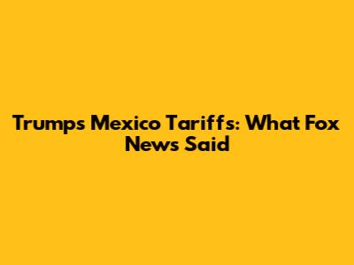 Trump's Mexico Tariffs: What Fox News Said