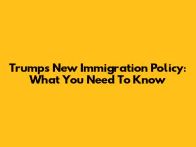 Trump's New Immigration Policy: What You Need To Know
