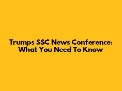 Trump's SSC News Conference: What You Need To Know