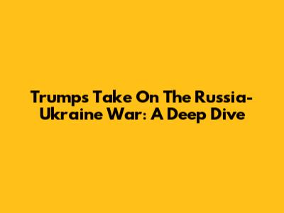 Trump's Take On The Russia-Ukraine War: A Deep Dive