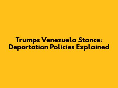 Trump's Venezuela Stance: Deportation Policies Explained