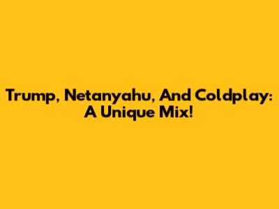Trump, Netanyahu, And Coldplay: A Unique Mix!