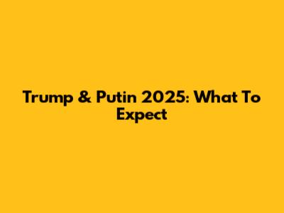 Trump & Putin 2025: What To Expect