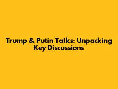 Trump & Putin Talks: Unpacking Key Discussions