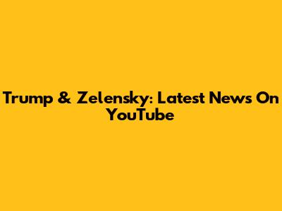 Trump & Zelensky: Latest News On YouTube