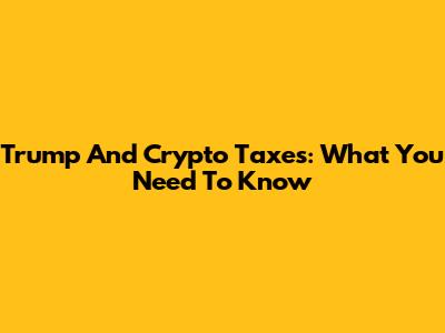 Trump And Crypto Taxes: What You Need To Know