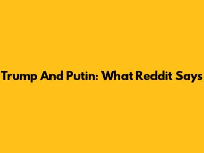 Trump And Putin: What Reddit Says