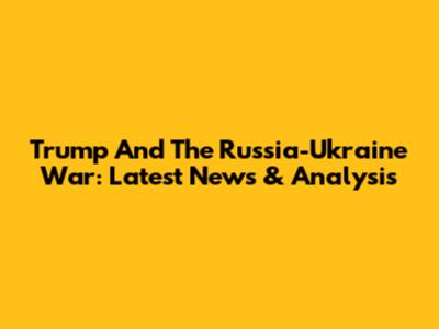 Trump And The Russia-Ukraine War: Latest News & Analysis