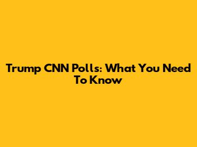 Trump CNN Polls: What You Need To Know