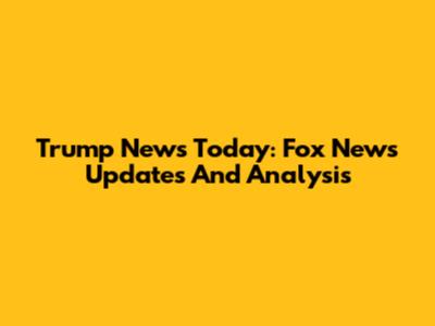 Trump News Today: Fox News Updates And Analysis