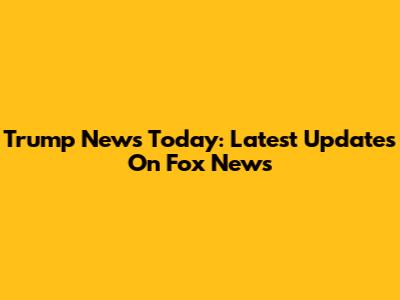 Trump News Today: Latest Updates On Fox News