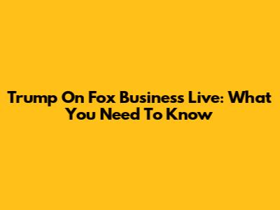 Trump On Fox Business Live: What You Need To Know