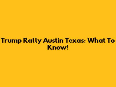 Trump Rally Austin Texas: What To Know!