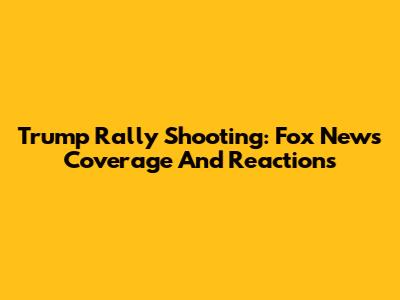 Trump Rally Shooting: Fox News Coverage And Reactions