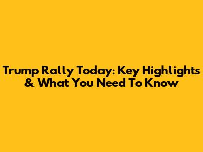 Trump Rally Today: Key Highlights & What You Need To Know