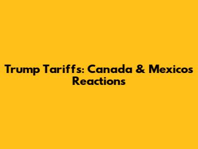 Trump Tariffs: Canada & Mexico's Reactions