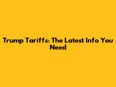 Trump Tariffs: The Latest Info You Need