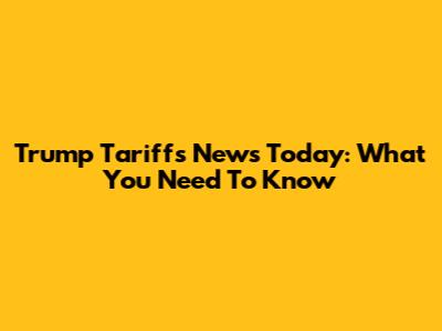 Trump Tariffs News Today: What You Need To Know